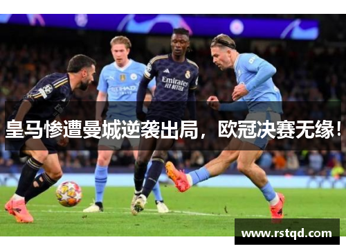 皇马惨遭曼城逆袭出局，欧冠决赛无缘！