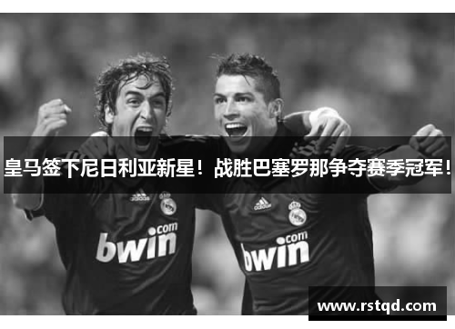 皇马签下尼日利亚新星！战胜巴塞罗那争夺赛季冠军！
