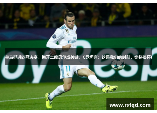 皇马挺进欧冠决赛，梅开二度贝尔成关键，C罗坦言：这是我们的时刻，终将捧杯！