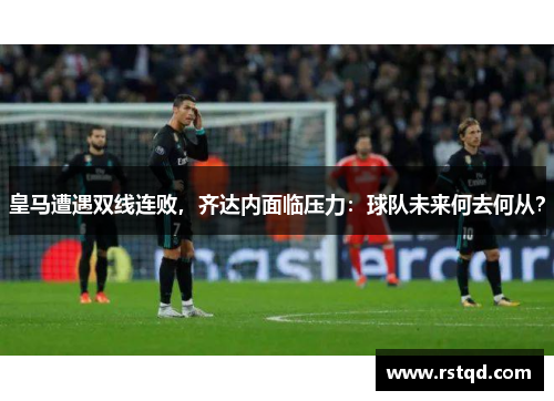 皇马遭遇双线连败，齐达内面临压力：球队未来何去何从？