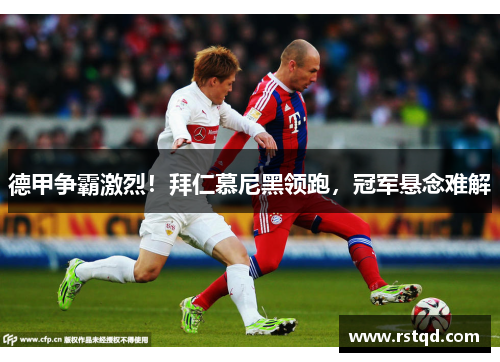 德甲争霸激烈！拜仁慕尼黑领跑，冠军悬念难解