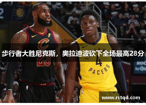 步行者大胜尼克斯，奥拉迪波砍下全场最高28分