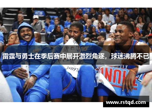 雷霆与勇士在季后赛中展开激烈角逐，球迷沸腾不已