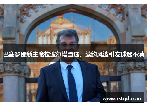 巴塞罗那新主席拉波尔塔当选，续约风波引发球迷不满