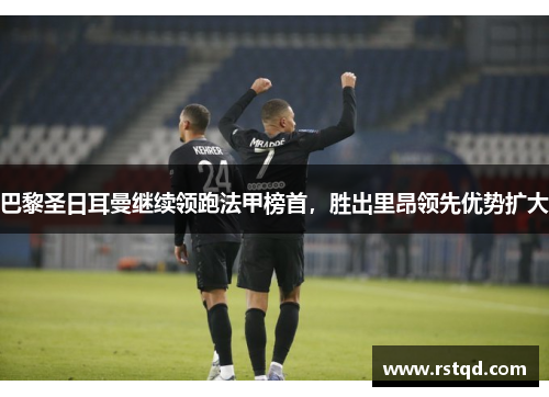 巴黎圣日耳曼继续领跑法甲榜首，胜出里昂领先优势扩大