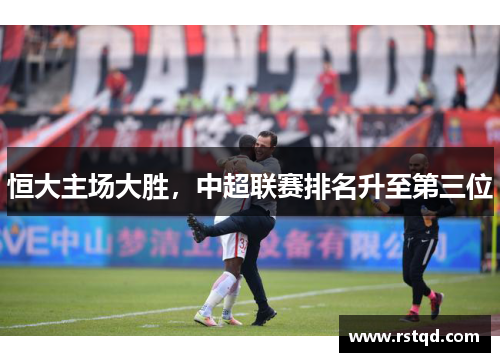 恒大主场大胜，中超联赛排名升至第三位