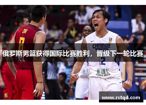 俄罗斯男篮获得国际比赛胜利，晋级下一轮比赛