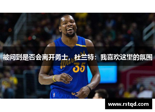 被问到是否会离开勇士，杜兰特：我喜欢这里的氛围