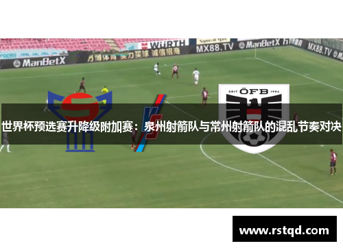世界杯预选赛升降级附加赛：泉州射箭队与常州射箭队的混乱节奏对决
