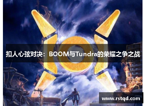 扣人心弦对决：BOOM与Tundra的荣耀之争之战