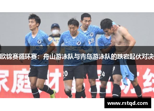 欧锦赛循环赛：舟山游泳队与青岛游泳队的跌宕起伏对决