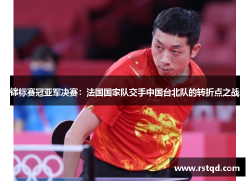 锦标赛冠亚军决赛：法国国家队交手中国台北队的转折点之战