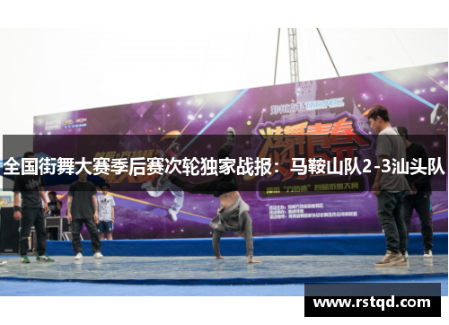 全国街舞大赛季后赛次轮独家战报：马鞍山队2-3汕头队