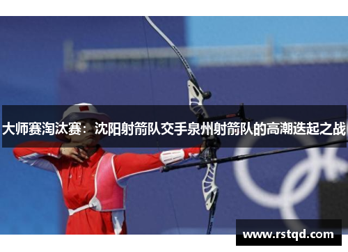 大师赛淘汰赛：沈阳射箭队交手泉州射箭队的高潮迭起之战