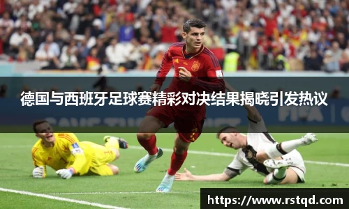 德国与西班牙足球赛精彩对决结果揭晓引发热议