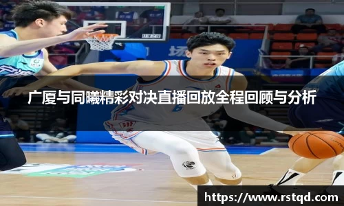 广厦与同曦精彩对决直播回放全程回顾与分析