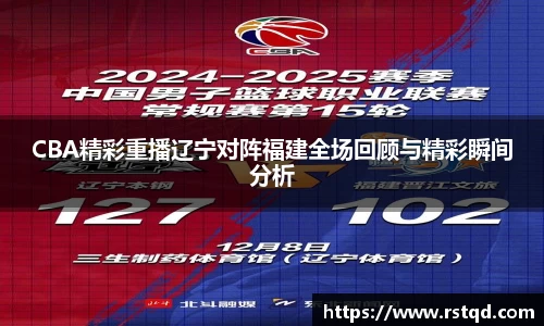 CBA精彩重播辽宁对阵福建全场回顾与精彩瞬间分析